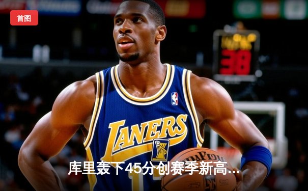 库里轰下45分创赛季新高 勇士主场险胜凯尔特人迎五连胜