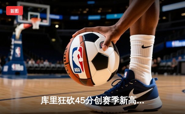 库里狂砍45分创赛季新高 勇士加时险胜凯尔特人延续主场不败