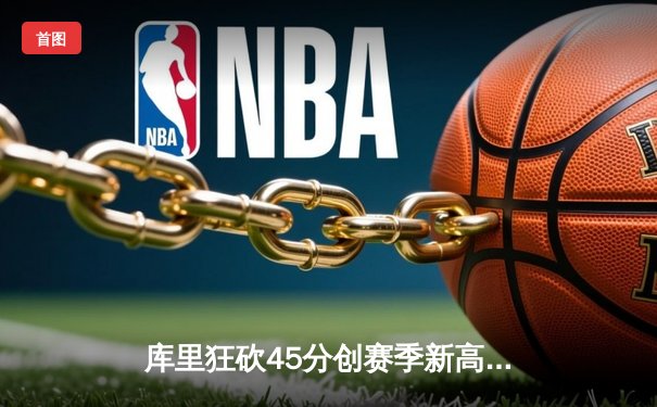 库里狂砍45分创赛季新高，勇士加时逆转凯尔特人迎六连胜