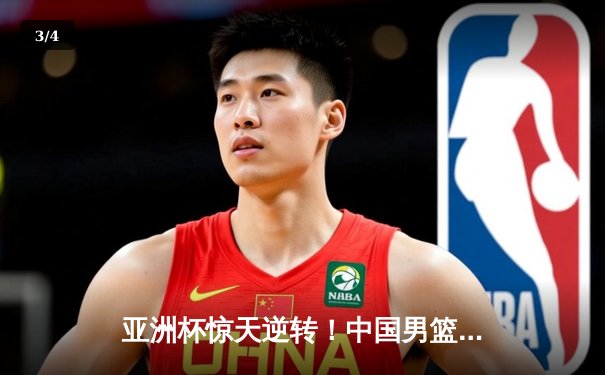 亚洲杯惊天逆转！中国男篮加时鏖战力克澳大利亚，周琦狂砍31分17篮板 - 3