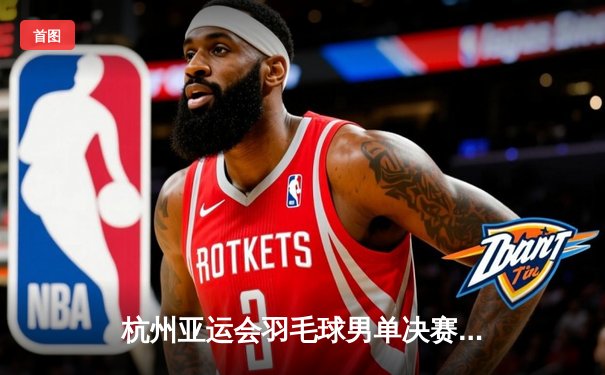 杭州亚运会羽毛球男单决赛：石宇奇逆转夺冠 中国军团再添一金