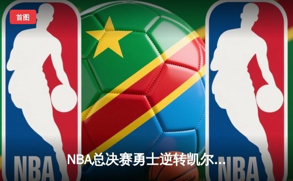 NBA总决赛勇士逆转凯尔特人夺冠，库里荣膺FMVP