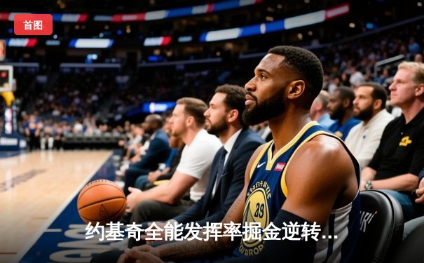 约基奇全能发挥率掘金逆转凯尔特人 穆雷关键三分锁定胜局