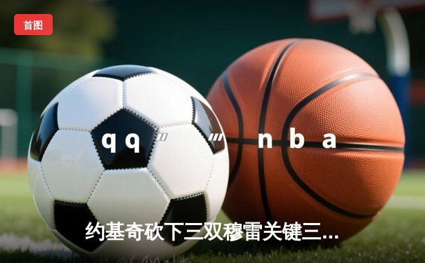 约基奇砍下三双穆雷关键三分，掘金险胜湖人总分3-2夺赛点
