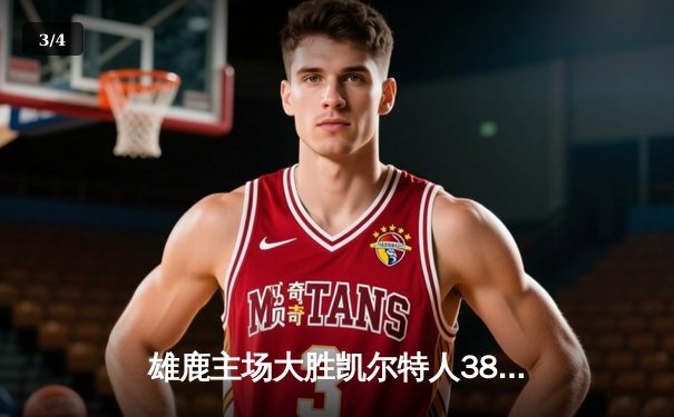雄鹿主场大胜凯尔特人38分 字母哥三节打卡轰下32+12+8 - 3