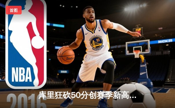 库里狂砍50分创赛季新高，勇士加时险胜国王延续连胜势头