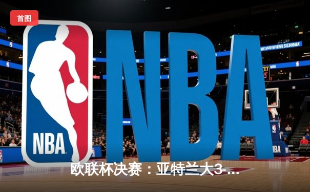 欧联杯决赛：亚特兰大3-0完胜勒沃库森，终结对手51场不败神话