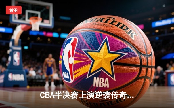CBA半决赛上演逆袭传奇 辽宁男篮加时苦战力克广东夺赛点