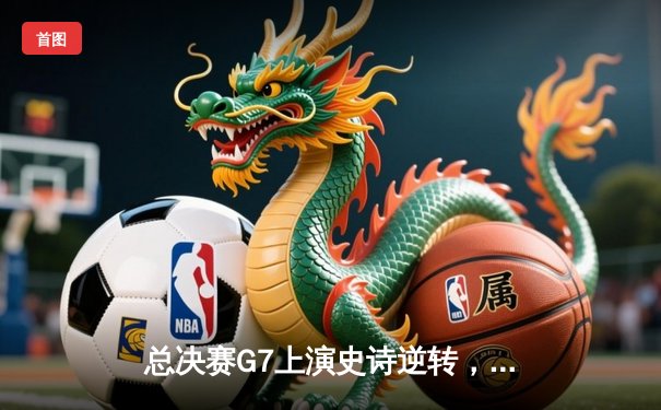 总决赛G7上演史诗逆转，约基奇30+三双助掘金加时险胜绿军夺队史首冠