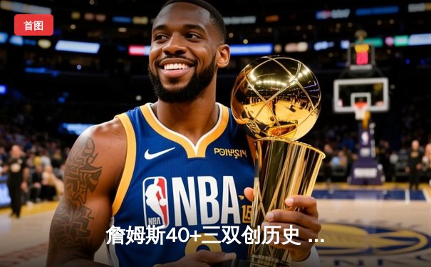 詹姆斯40+三双创历史 湖人加时险胜勇士晋级西决