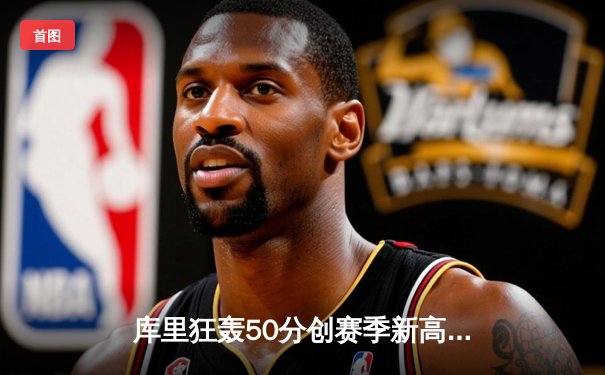 库里狂轰50分创赛季新高，勇士加时险胜国王豪取五连胜