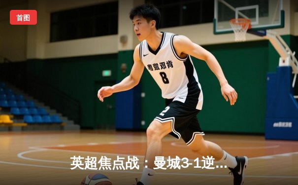 英超焦点战：曼城3-1逆转曼联，哈兰德双响锁定胜局