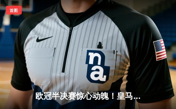 欧冠半决赛惊心动魄！皇马加时鏖战3-2逆转拜仁，维尼修斯双响贝林厄姆绝杀