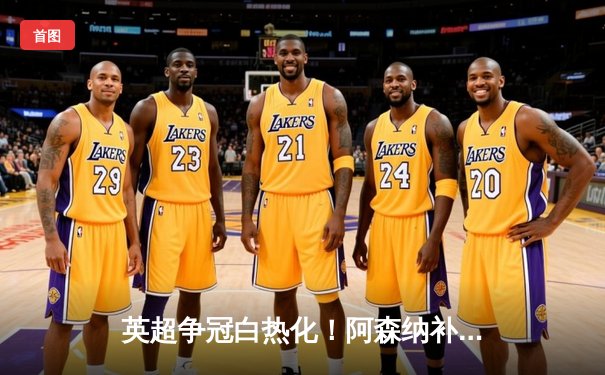 英超争冠白热化！阿森纳补时绝杀曼城，萨卡独造三球主宰天王山之战