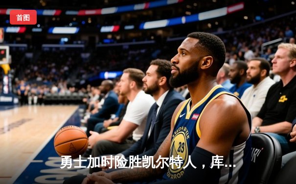 勇士加时险胜凯尔特人，库里狂砍43分率队捍卫主场